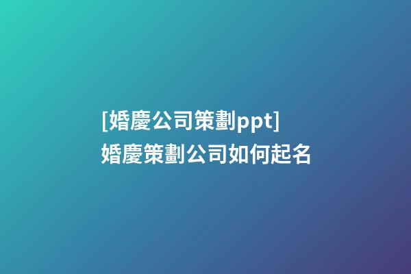 [婚慶公司策劃ppt]婚慶策劃公司如何起名-第1張-公司起名-玄機派